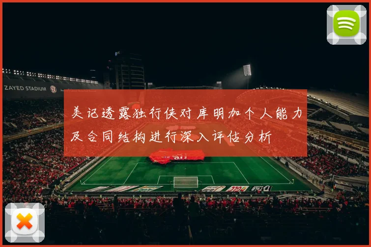 美记透露独行侠对库明加个人能力及合同结构进行深入评估分析