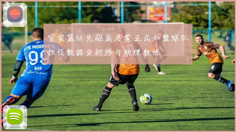 官宣篮坛先驱庞启蒙正式加盟球队担任数据分析师与助理教练