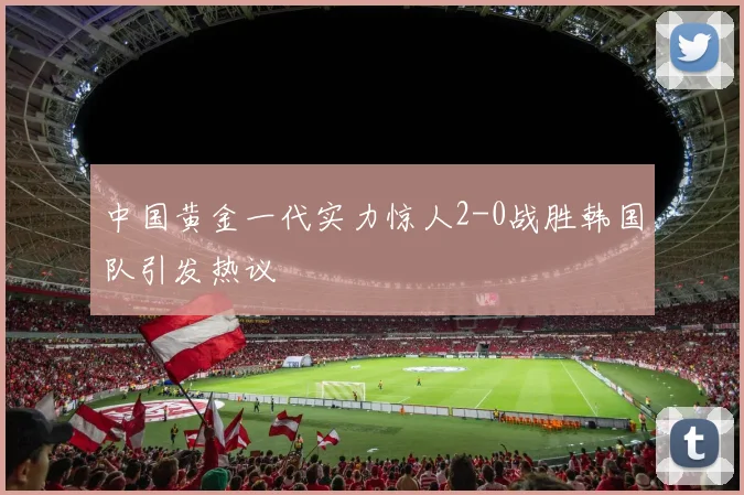中国黄金一代实力惊人2-0战胜韩国队引发热议