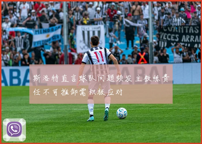斯洛特直言球队问题频发主教练责任不可推卸需积极应对