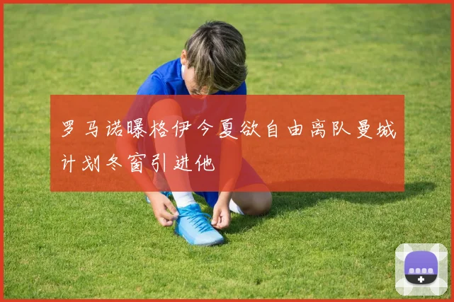 罗马诺曝格伊今夏欲自由离队曼城计划冬窗引进他