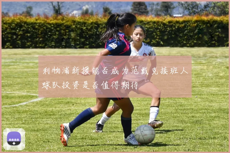 利物浦新援能否成为范戴克接班人球队投资是否值得期待