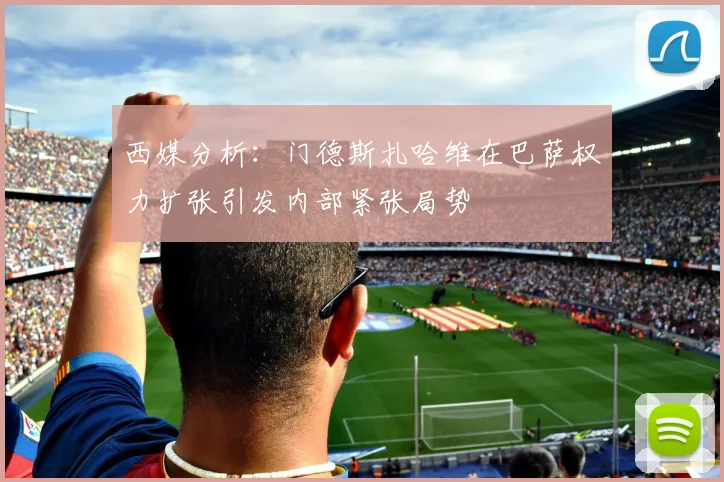 西媒分析：门德斯扎哈维在巴萨权力扩张引发内部紧张局势