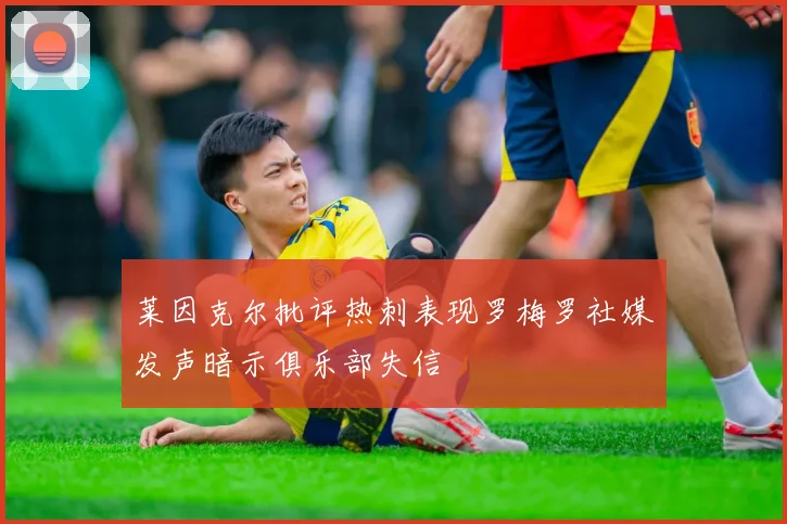 莱因克尔批评热刺表现罗梅罗社媒发声暗示俱乐部失信