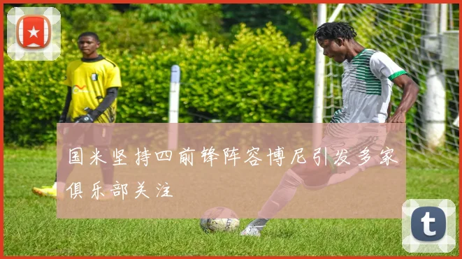 国米坚持四前锋阵容博尼引发多家俱乐部关注