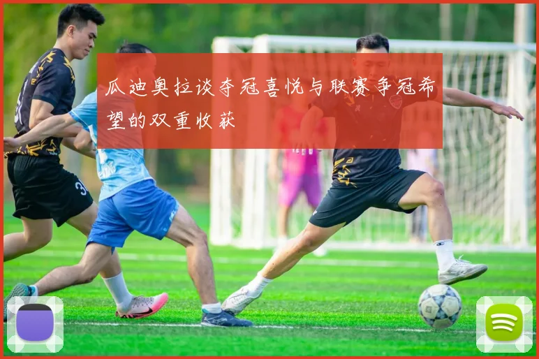 瓜迪奥拉谈夺冠喜悦与联赛争冠希望的双重收获