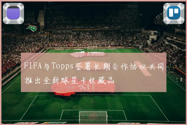 FIFA与Topps签署长期合作协议共同推出全新球星卡收藏品