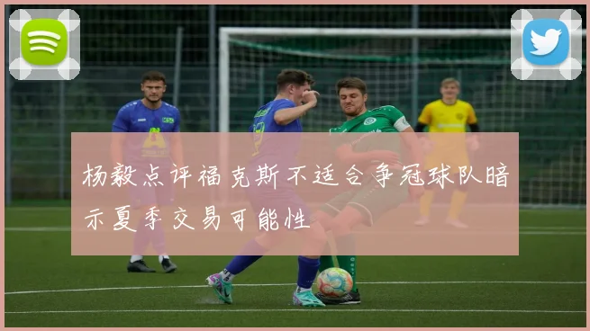 杨毅点评福克斯不适合争冠球队暗示夏季交易可能性