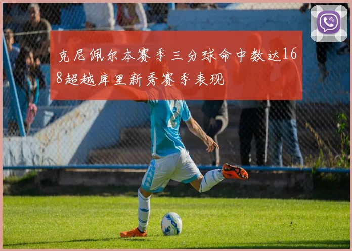 克尼佩尔本赛季三分球命中数达168超越库里新秀赛季表现