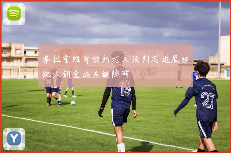 弗拉霍维奇续约尤文谈判有进展经纪人佣金成关键障碍