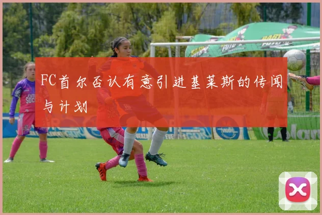 FC首尔否认有意引进基莱斯的传闻与计划