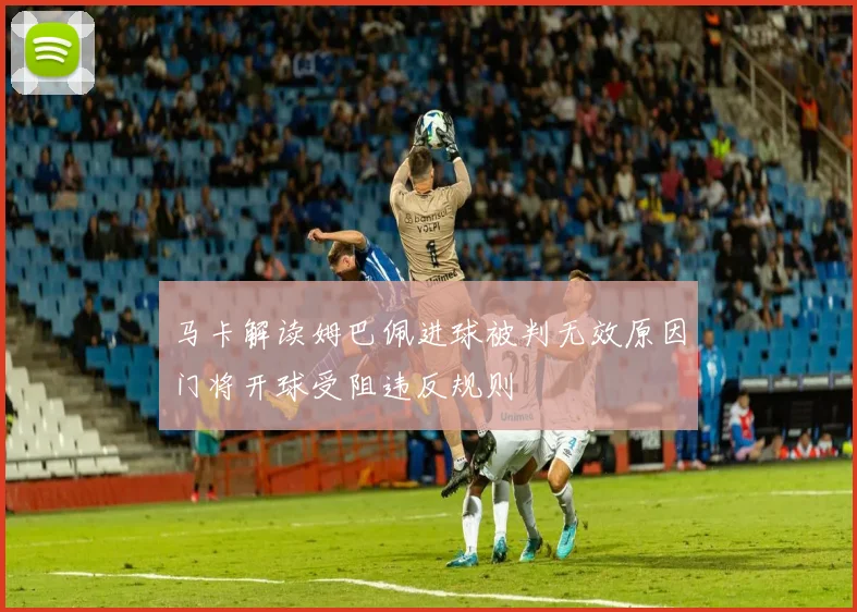 马卡解读姆巴佩进球被判无效原因门将开球受阻违反规则