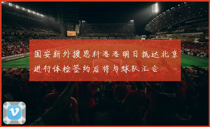 国安新外援恩科洛洛明日抵达北京进行体检签约后将与球队汇合