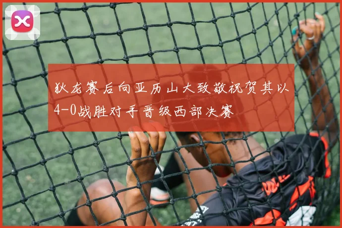 狄龙赛后向亚历山大致敬祝贺其以4-0战胜对手晋级西部决赛