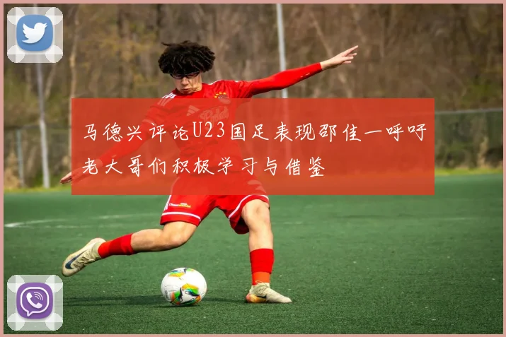 马德兴评论U23国足表现邵佳一呼吁老大哥们积极学习与借鉴