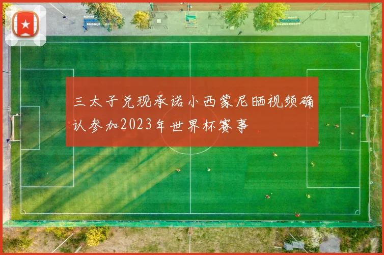 三太子兑现承诺小西蒙尼晒视频确认参加2023年世界杯赛事