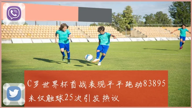 C罗世界杯首战表现平平跑动83895米仅触球25次引发热议