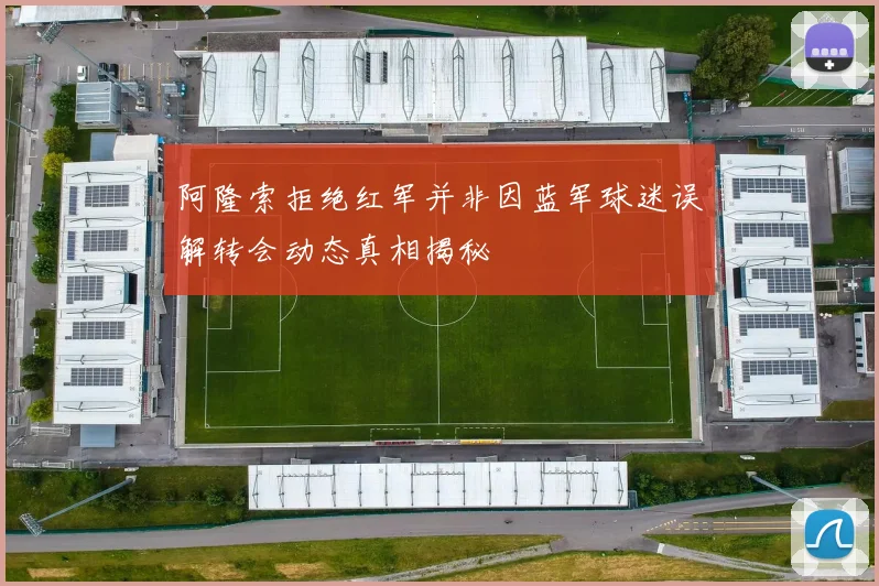 阿隆索拒绝红军并非因蓝军球迷误解转会动态真相揭秘
