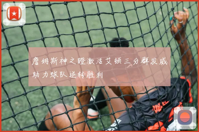 詹姆斯神之瞪激活艾顿三分群发威助力球队逆转胜利