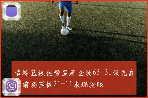 黄蜂篮板优势显著全场65-31领先爵士前场篮板21-11表现抢眼